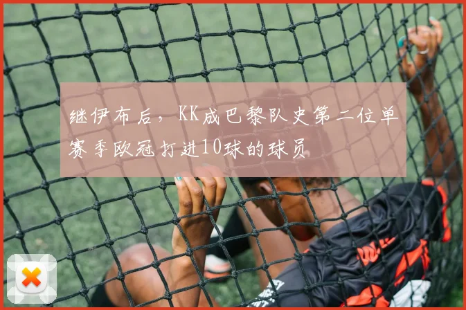 继伊布后，KK成巴黎队史第二位单赛季欧冠打进10球的球员
