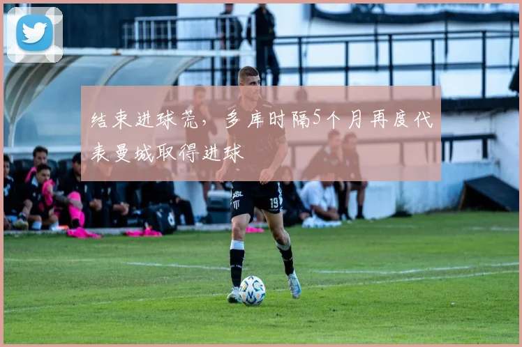 结束进球荒，多库时隔5个月再度代表曼城取得进球