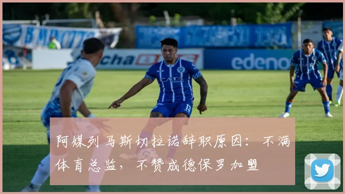 阿媒列马斯切拉诺辞职原因：不满体育总监，不赞成德保罗加盟