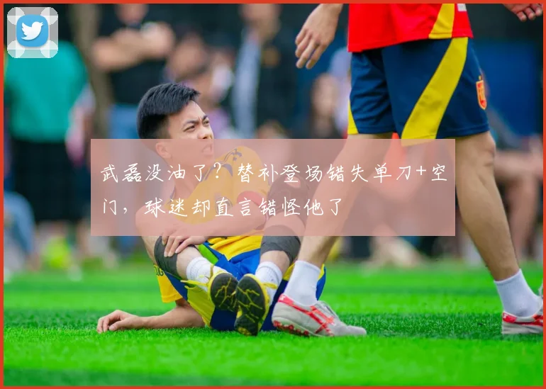武磊没油了？替补登场错失单刀+空门，球迷却直言错怪他了